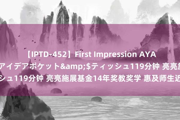 【IPTD-452】First Impression AYA</a>2009-05-01アイデアポケット&$ティッシュ119分钟 亮亮施展基金14年奖教奖学 惠及师生近3万东谈主次