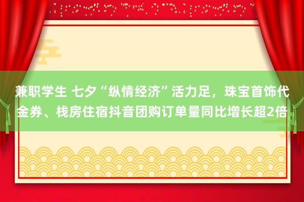 兼职学生 七夕“纵情经济”活力足，珠宝首饰代金券、栈房住宿抖音团购订单量同比增长超2倍