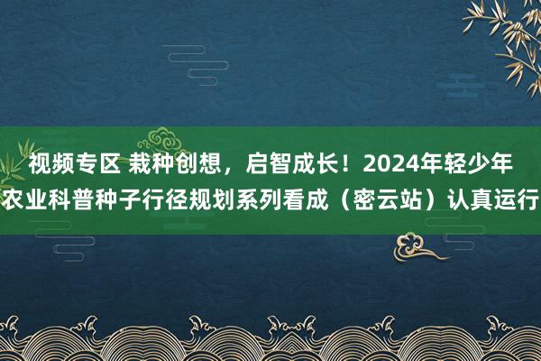 视频专区 栽种创想，启智成长！2024年轻少年农业科普种子行径规划系列看成（密云站）认真运行