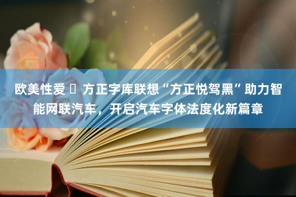 欧美性爱 ​方正字库联想“方正悦驾黑”助力智能网联汽车，开启汽车字体法度化新篇章