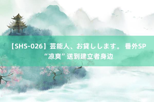 【SHS-026】芸能人、お貸しします。 番外SP “凉爽”送到建立者身边