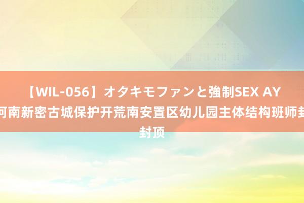 【WIL-056】オタキモファンと強制SEX AYA 河南新密古城保护开荒南安置区幼儿园主体结构班师封顶