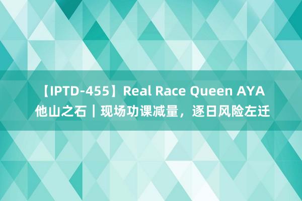 【IPTD-455】Real Race Queen AYA 他山之石｜现场功课减量，逐日风险左迁