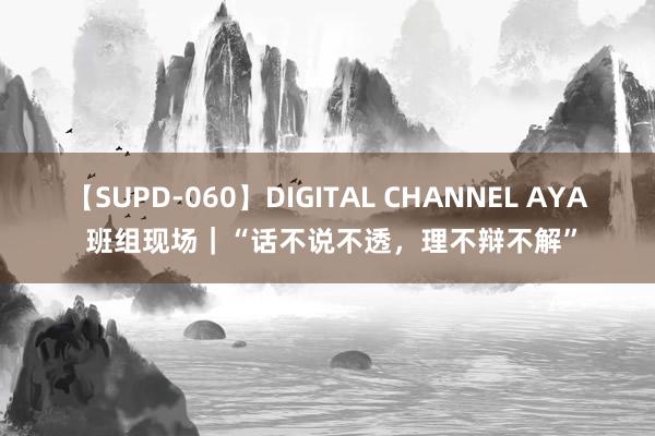 【SUPD-060】DIGITAL CHANNEL AYA 班组现场｜“话不说不透，理不辩不解”