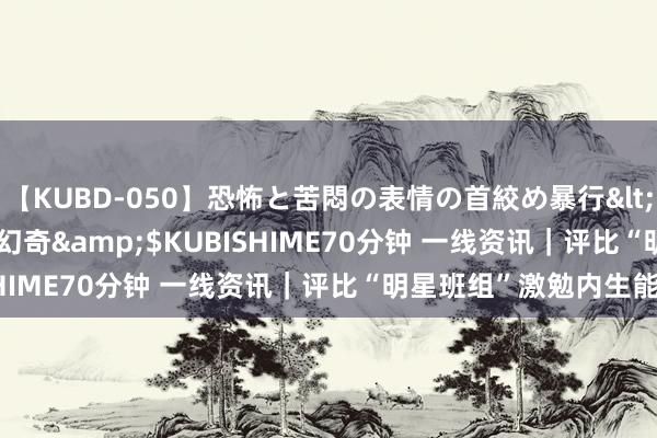 【KUBD-050】恐怖と苦悶の表情の首絞め暴行</a>2013-03-18幻奇&$KUBISHIME70分钟 一线资讯｜评比“明星班组”激勉内生能源