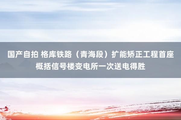 国产自拍 格库铁路（青海段）扩能矫正工程首座概括信号楼变电所一次送电得胜