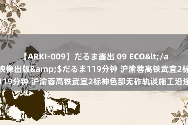 【ARKI-009】だるま露出 09 ECO</a>2008-06-19桃太郎映像出版&$だるま119分钟 沪渝蓉高铁武宜2标神色部无砟轨谈施工沿途完成