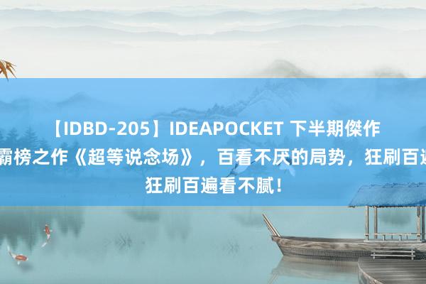 【IDBD-205】IDEAPOCKET 下半期傑作集2009 霸榜之作《超等说念场》，百看不厌的局势，狂刷百遍看不腻！