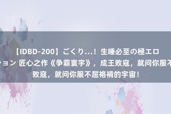 【IDBD-200】ごくり…！生唾必至の極エロボディセレクション 匠心之作《争霸寰宇》，成王败寇，就问你服不屈袼褙的宇宙！