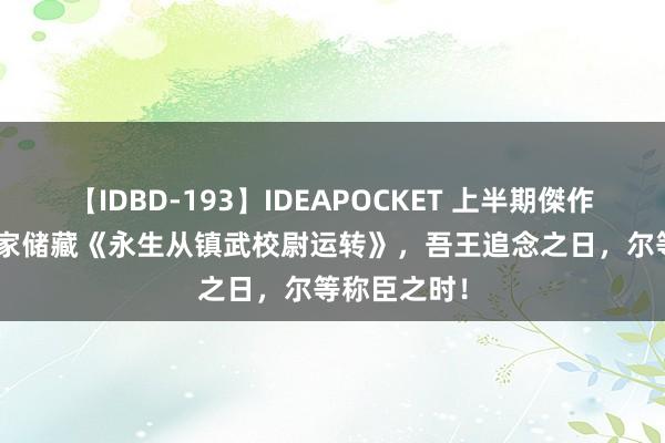 【IDBD-193】IDEAPOCKET 上半期傑作集2009 独家储藏《永生从镇武校尉运转》，吾王追念之日，尔等称臣之时！