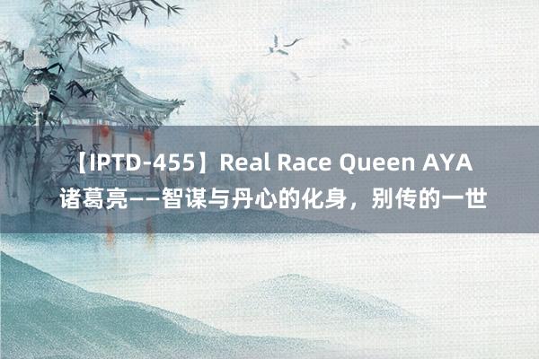 【IPTD-455】Real Race Queen AYA 诸葛亮——智谋与丹心的化身，别传的一世