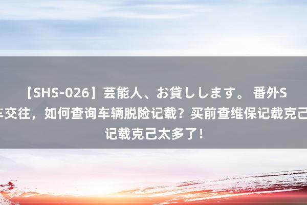 【SHS-026】芸能人、お貸しします。 番外SP 二手车交往，如何查询车辆脱险记载？买前查维保记载克己太多了！