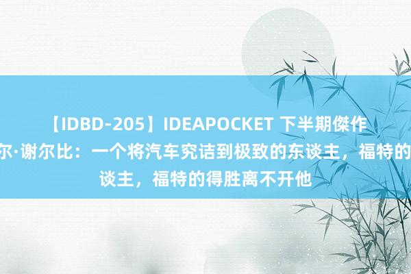 【IDBD-205】IDEAPOCKET 下半期傑作集2009 卡罗尔·谢尔比：一个将汽车究诘到极致的东谈主，福特的得胜离不开他