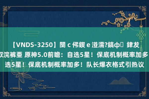 【VNDS-3250】闅ｃ伄鍥ｅ湴濡?鎬ф銉犮儵銉犮儵 娣倝銇叞浣裤亜 原神5.0前瞻：自选5星！保底机制概率加多！队长爆衣格式引热议