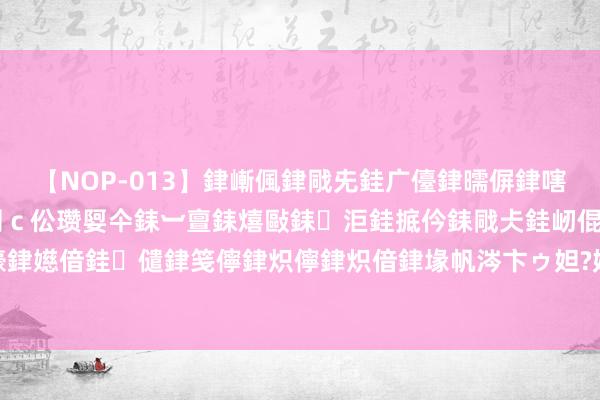 【NOP-013】銉嶃偑銉戙兂銈广儓銉曘偋銉嗐偅銉冦偡銉er.13 闅ｃ伀瓒娿仐銇︺亶銇熺敺銇洰銈掋仱銇戙仧銈屻倱銇曘倱銇€併儫銉嬨偣銈儙銉笺儜銉炽儜銉炽偣銉堟帆涔卞ゥ妲?妗滄湪銈屻倱 装备若何样？可有冲动的念念法？