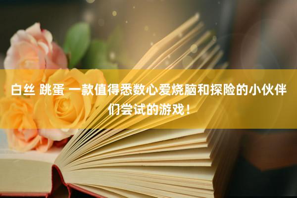 白丝 跳蛋 一款值得悉数心爱烧脑和探险的小伙伴们尝试的游戏！