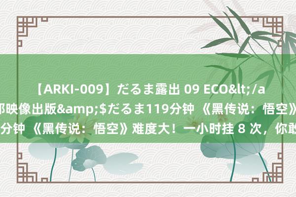 【ARKI-009】だるま露出 09 ECO</a>2008-06-19桃太郎映像出版&$だるま119分钟 《黑传说：悟空》难度大！一小时挂 8 次，你敢挑战吗？