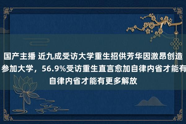 国产主播 近九成受访大学重生招供芳华因激昂创造无尽可能 参加大学，56.9%受访重生直言愈加自律内省才能有更多解放