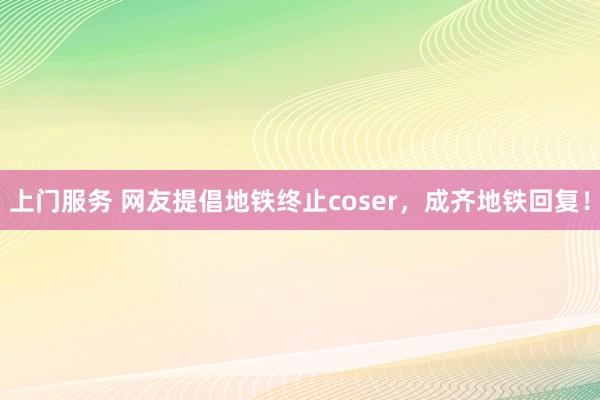 上门服务 网友提倡地铁终止coser，成齐地铁回复！