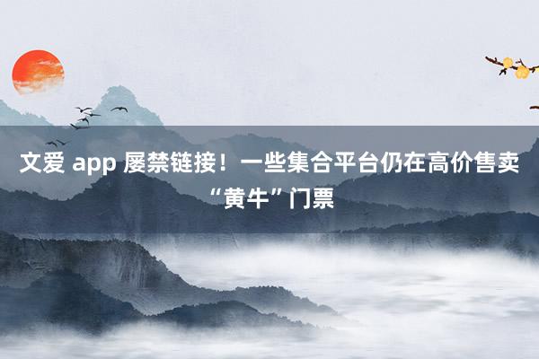 文爱 app 屡禁链接！一些集合平台仍在高价售卖“黄牛”门票