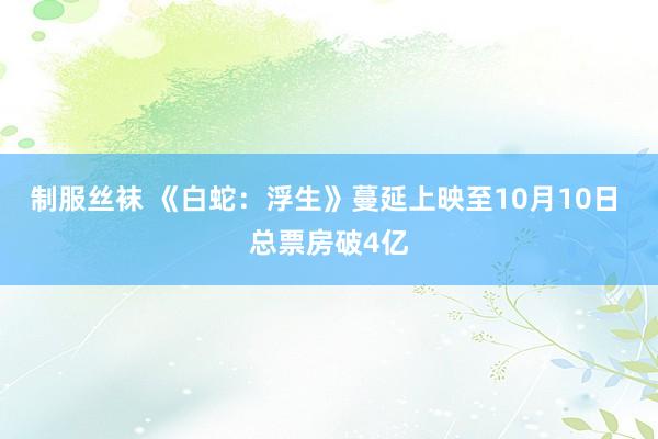 制服丝袜 《白蛇：浮生》蔓延上映至10月10日 总票房破4亿