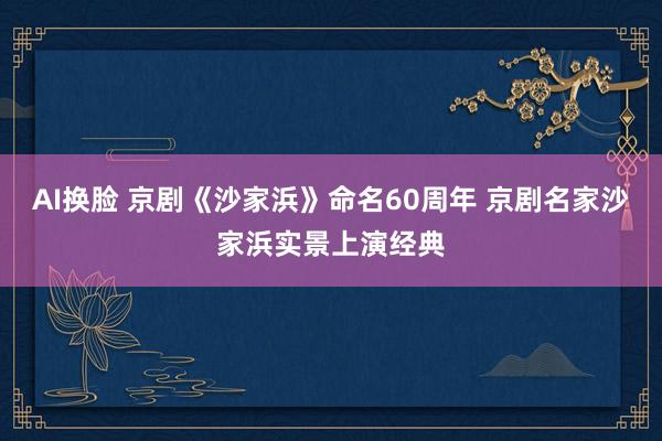 AI换脸 京剧《沙家浜》命名60周年 京剧名家沙家浜实景上演经典