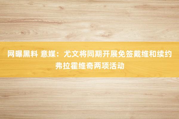 网曝黑料 意媒：尤文将同期开展免签戴维和续约弗拉霍维奇两项活动