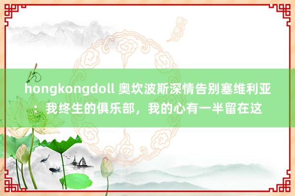 hongkongdoll 奥坎波斯深情告别塞维利亚：我终生的俱乐部，我的心有一半留在这