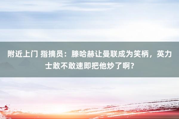 附近上门 指摘员：滕哈赫让曼联成为笑柄，英力士敢不敢速即把他炒了啊？