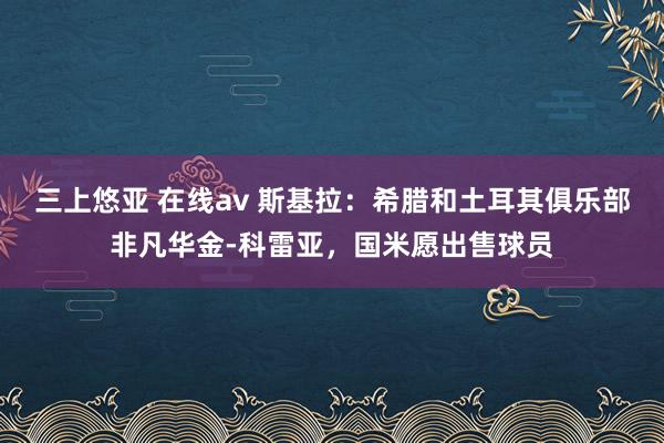 三上悠亚 在线av 斯基拉：希腊和土耳其俱乐部非凡华金-科雷亚，国米愿出售球员