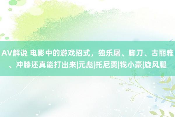 AV解说 电影中的游戏招式，独乐屠、脚刀、古丽雅、冲膝还真能打出来|元彪|托尼贾|钱小豪|旋风腿