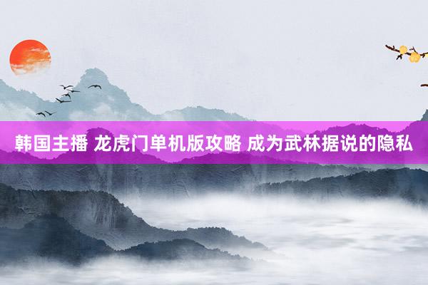 韩国主播 龙虎门单机版攻略 成为武林据说的隐私