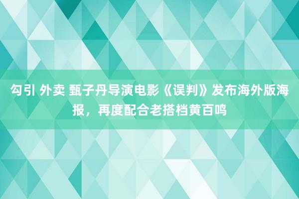 勾引 外卖 甄子丹导演电影《误判》发布海外版海报，再度配合老搭档黄百鸣