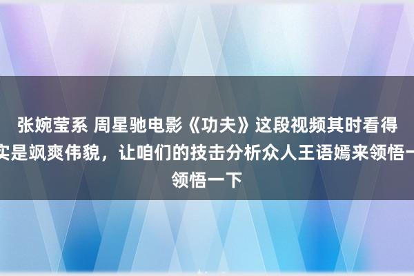 张婉莹系 周星驰电影《功夫》这段视频其时看得确实是飒爽伟貌，让咱们的技击分析众人王语嫣来领悟一下