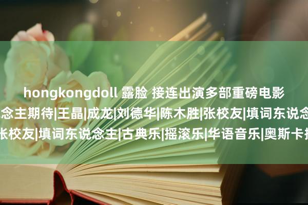 hongkongdoll 露脸 接连出演多部重磅电影！搞行状的谢霆锋令东说念主期待|王晶|成龙|刘德华|陈木胜|张校友|填词东说念主|古典乐|摇滚乐|华语音乐|奥斯卡授奖典礼