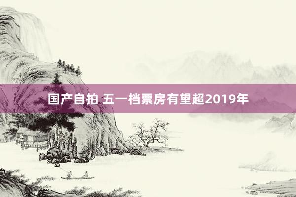 国产自拍 五一档票房有望超2019年