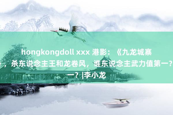 hongkongdoll xxx 港影：《九龙城寨之围城》，杀东说念主王和龙卷风，谁东说念主武力值第一？|李小龙