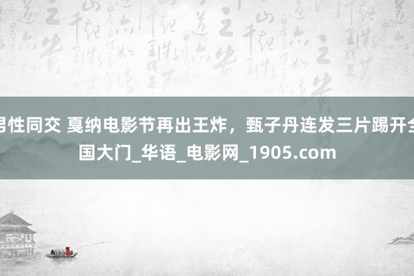 男性同交 戛纳电影节再出王炸，甄子丹连发三片踢开全国大门_华语_电影网_1905.com