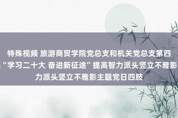 特殊视频 旅游商贸学院党总支和机关党总支第四支部皆集开展“学习二十大 奋进新征途”提高智力派头竖立不雅影主题党日四肢