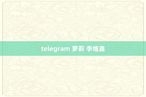 telegram 萝莉 李维嘉