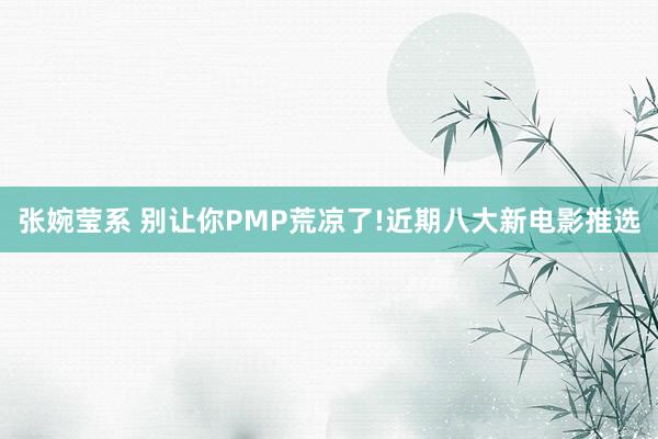 张婉莹系 别让你PMP荒凉了!近期八大新电影推选