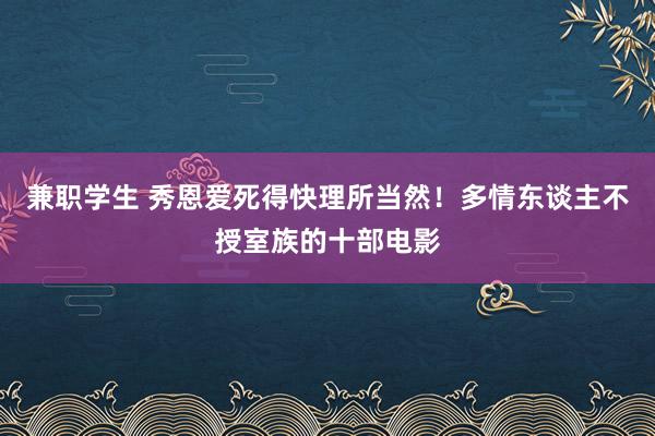 兼职学生 秀恩爱死得快理所当然！多情东谈主不授室族的十部电影