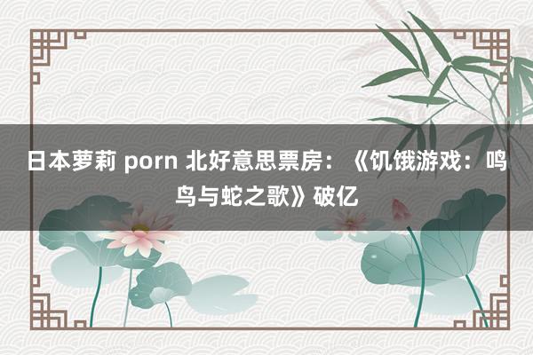 日本萝莉 porn 北好意思票房：《饥饿游戏：鸣鸟与蛇之歌》破亿