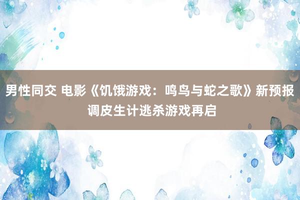 男性同交 电影《饥饿游戏：鸣鸟与蛇之歌》新预报 调皮生计逃杀游戏再启