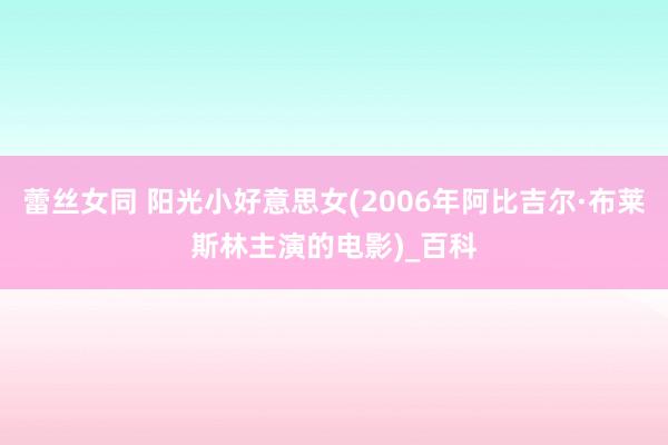 蕾丝女同 阳光小好意思女(2006年阿比吉尔·布莱斯林主演的电影)_百科