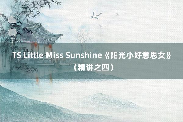 TS Little Miss Sunshine《阳光小好意思女》（精讲之四）