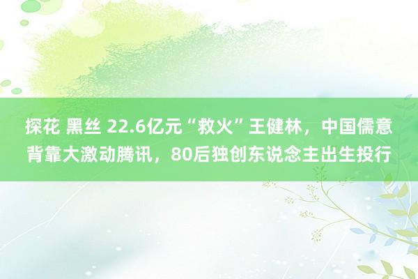 探花 黑丝 22.6亿元“救火”王健林，中国儒意背靠大激动腾讯，80后独创东说念主出生投行