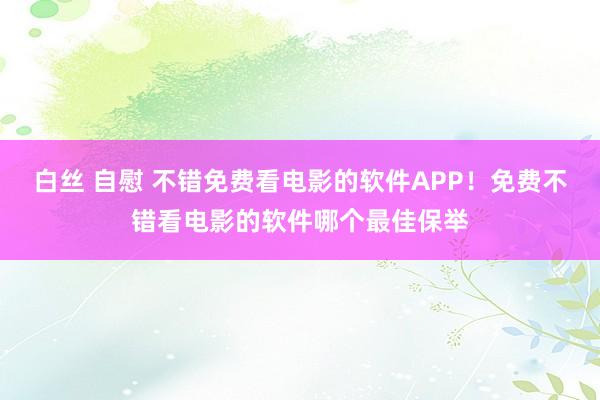 白丝 自慰 不错免费看电影的软件APP！免费不错看电影的软件哪个最佳保举