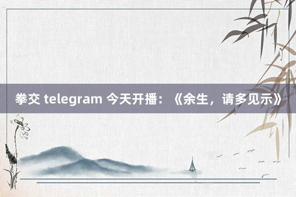 拳交 telegram 今天开播：《余生，请多见示》