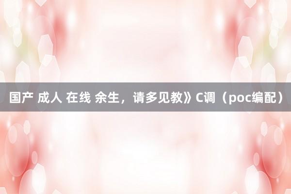 国产 成人 在线 余生，请多见教》C调（poc编配）